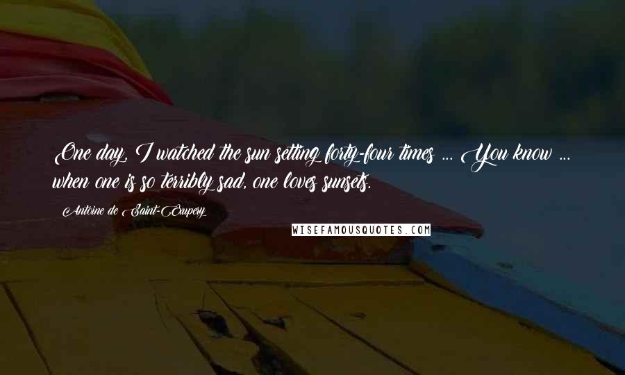 Antoine De Saint-Exupery quotes: One day, I watched the sun setting forty-four times ... You know ... when one is so terribly sad, one loves sunsets.