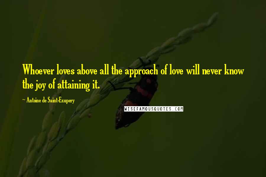 Antoine De Saint-Exupery quotes: Whoever loves above all the approach of love will never know the joy of attaining it.