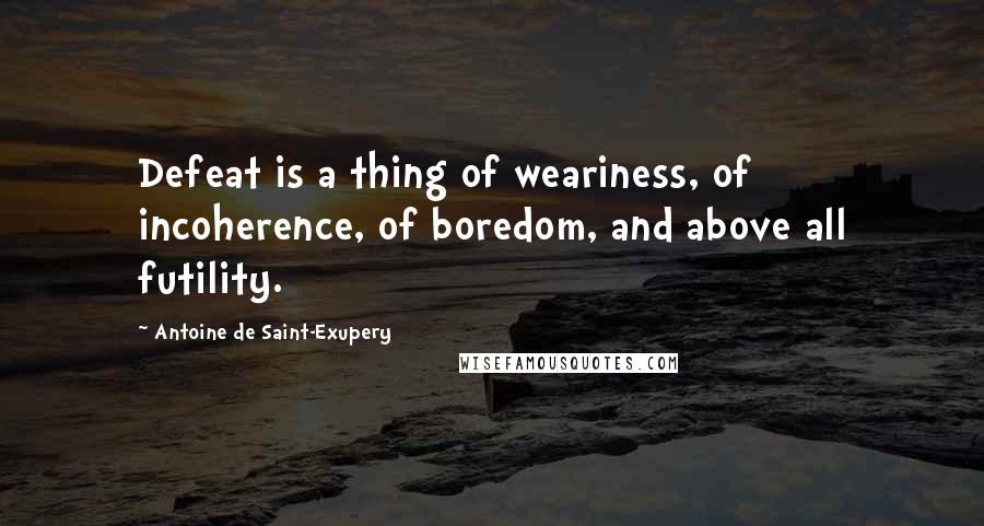 Antoine De Saint-Exupery quotes: Defeat is a thing of weariness, of incoherence, of boredom, and above all futility.