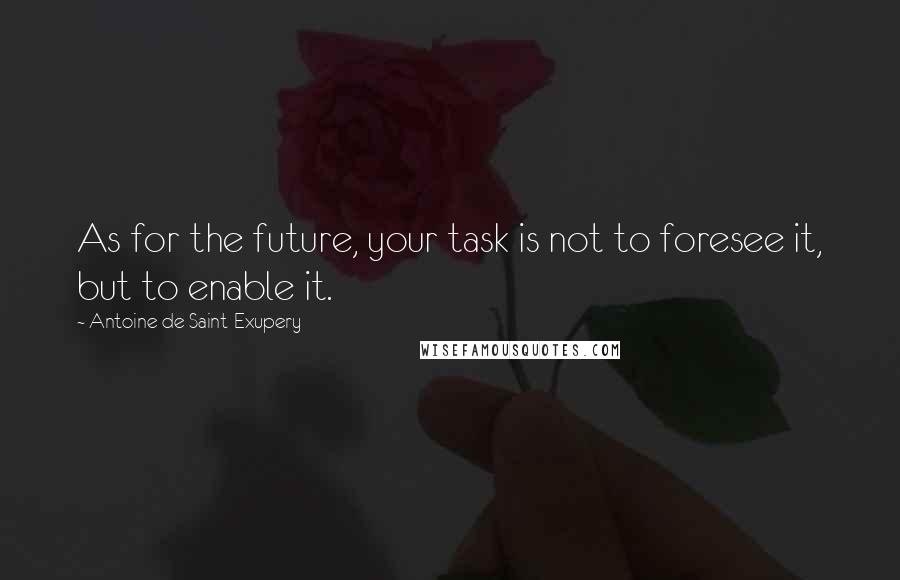 Antoine De Saint-Exupery quotes: As for the future, your task is not to foresee it, but to enable it.