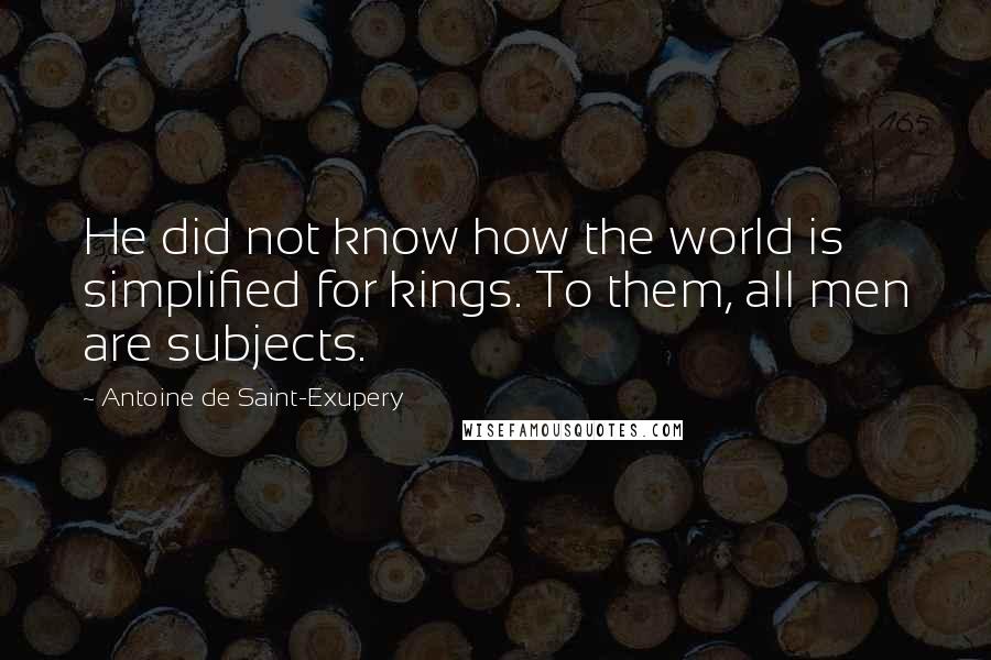 Antoine De Saint-Exupery quotes: He did not know how the world is simplified for kings. To them, all men are subjects.