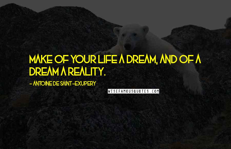 Antoine De Saint-Exupery quotes: Make of your life a dream, and of a dream a reality.