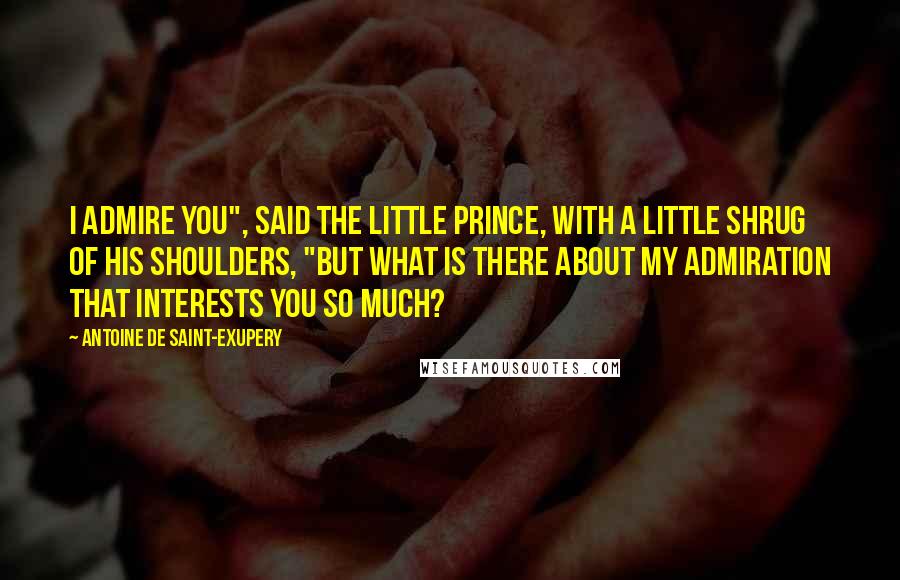 Antoine De Saint-Exupery quotes: I admire you", said the little prince, with a little shrug of his shoulders, "but what is there about my admiration that interests you so much?