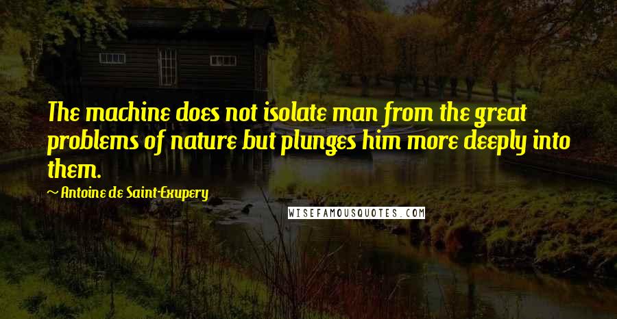 Antoine De Saint-Exupery quotes: The machine does not isolate man from the great problems of nature but plunges him more deeply into them.