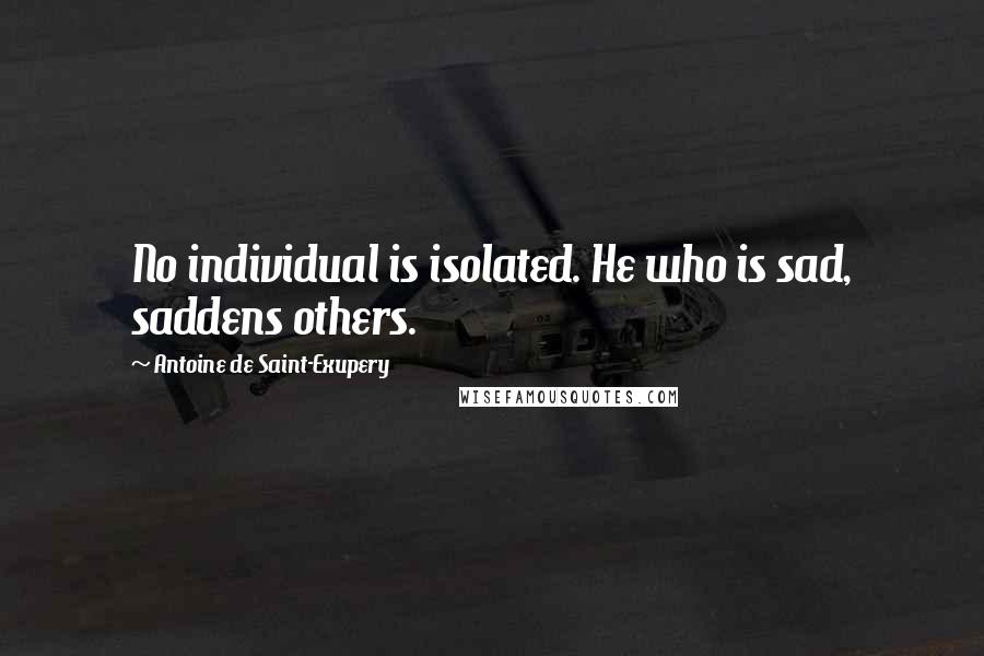 Antoine De Saint-Exupery quotes: No individual is isolated. He who is sad, saddens others.