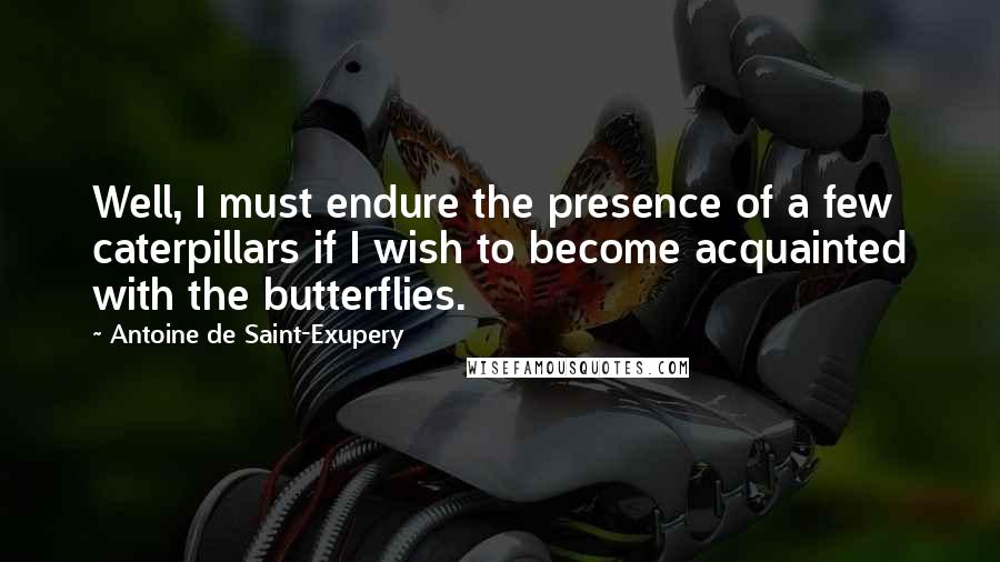 Antoine De Saint-Exupery quotes: Well, I must endure the presence of a few caterpillars if I wish to become acquainted with the butterflies.
