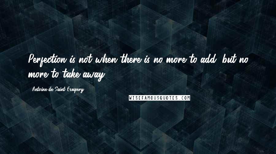 Antoine De Saint-Exupery quotes: Perfection is not when there is no more to add, but no more to take away.