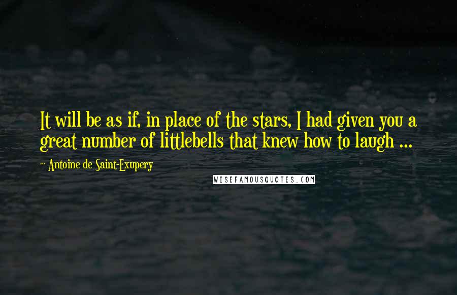 Antoine De Saint-Exupery quotes: It will be as if, in place of the stars, I had given you a great number of littlebells that knew how to laugh ...