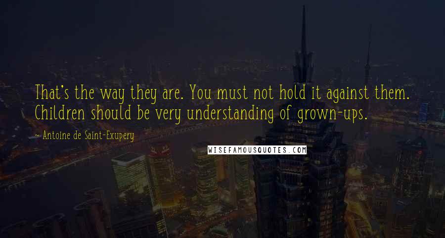 Antoine De Saint-Exupery quotes: That's the way they are. You must not hold it against them. Children should be very understanding of grown-ups.