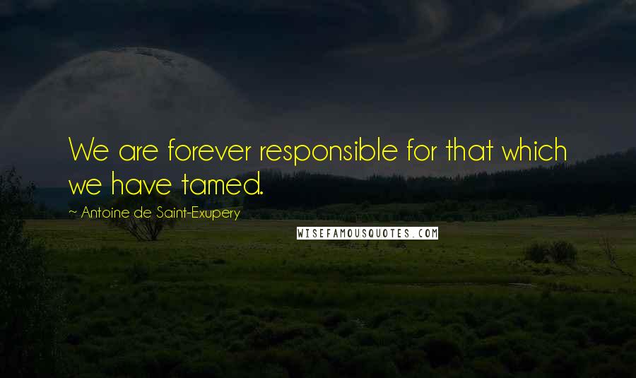 Antoine De Saint-Exupery quotes: We are forever responsible for that which we have tamed.