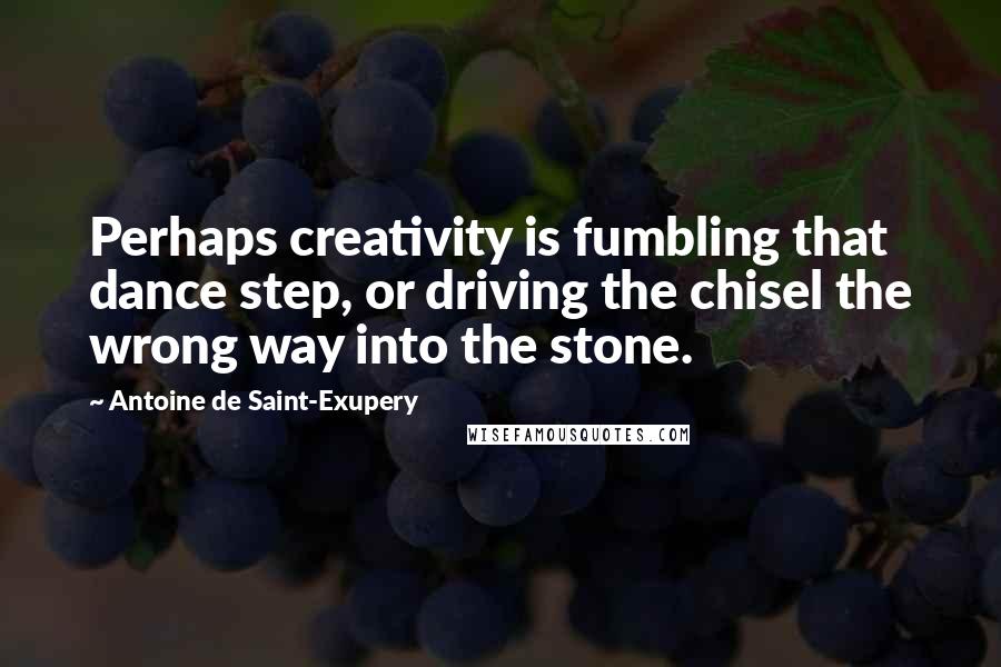 Antoine De Saint-Exupery quotes: Perhaps creativity is fumbling that dance step, or driving the chisel the wrong way into the stone.