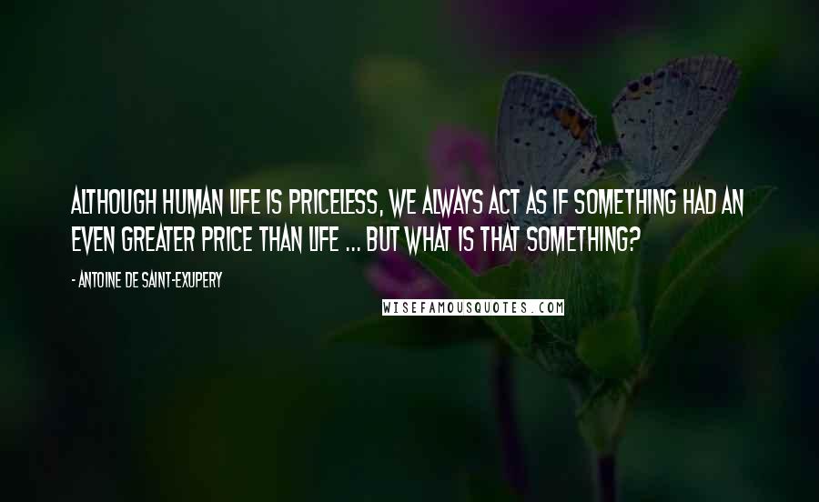 Antoine De Saint-Exupery quotes: Although human life is priceless, we always act as if something had an even greater price than life ... but what is that something?