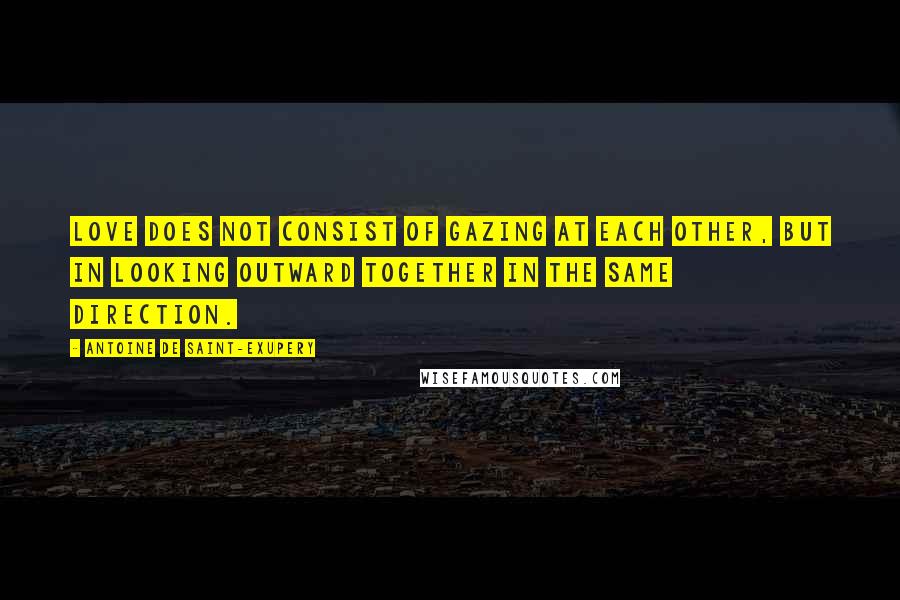 Antoine De Saint-Exupery quotes: Love does not consist of gazing at each other, but in looking outward together in the same direction.