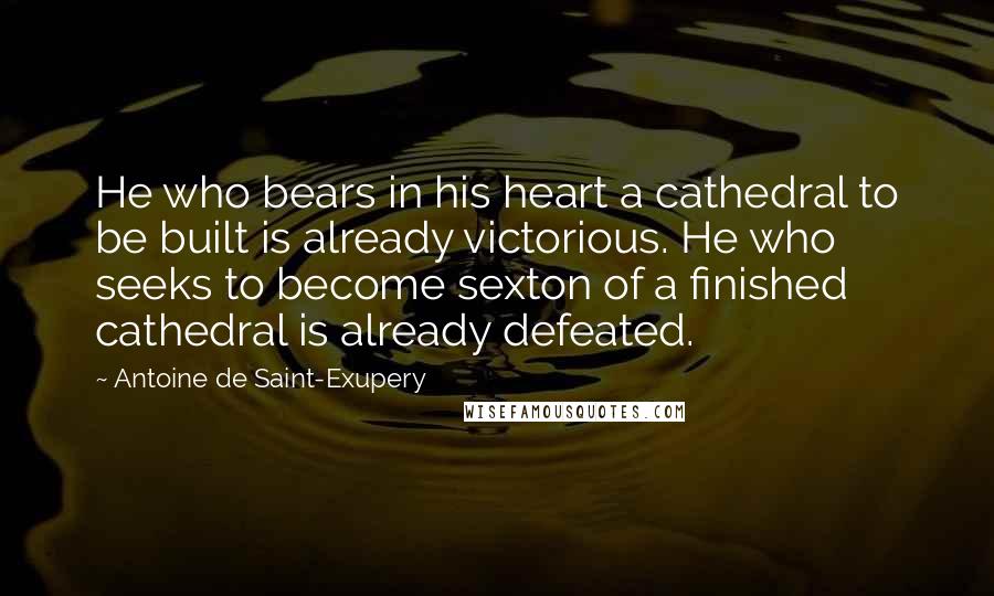 Antoine De Saint-Exupery quotes: He who bears in his heart a cathedral to be built is already victorious. He who seeks to become sexton of a finished cathedral is already defeated.