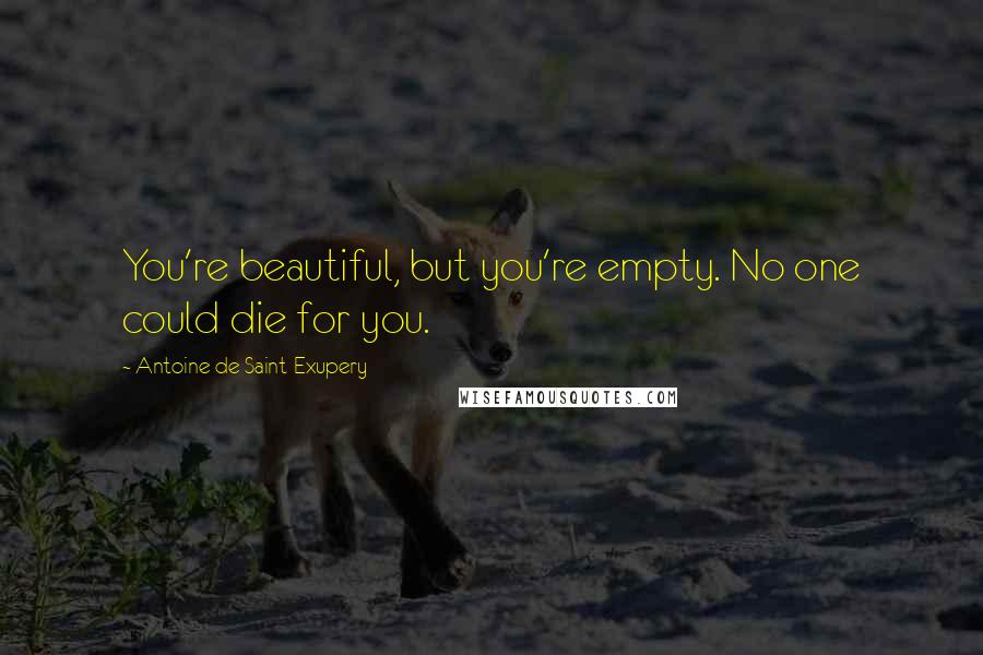 Antoine De Saint-Exupery quotes: You're beautiful, but you're empty. No one could die for you.