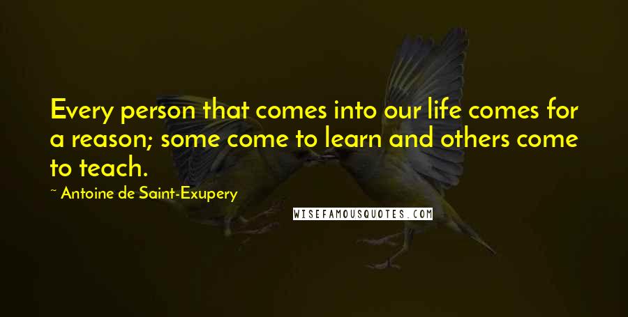 Antoine De Saint-Exupery quotes: Every person that comes into our life comes for a reason; some come to learn and others come to teach.