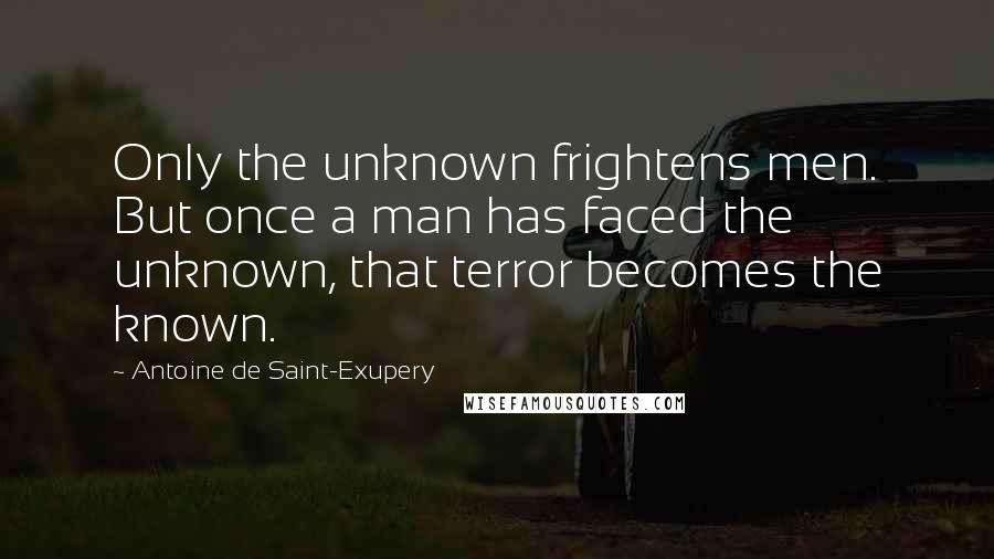 Antoine De Saint-Exupery quotes: Only the unknown frightens men. But once a man has faced the unknown, that terror becomes the known.