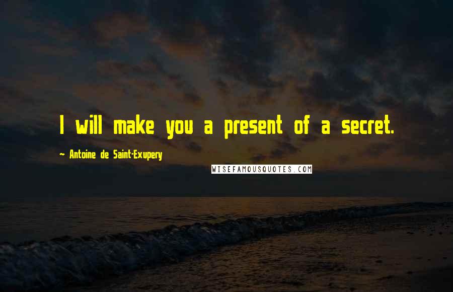 Antoine De Saint-Exupery quotes: I will make you a present of a secret.