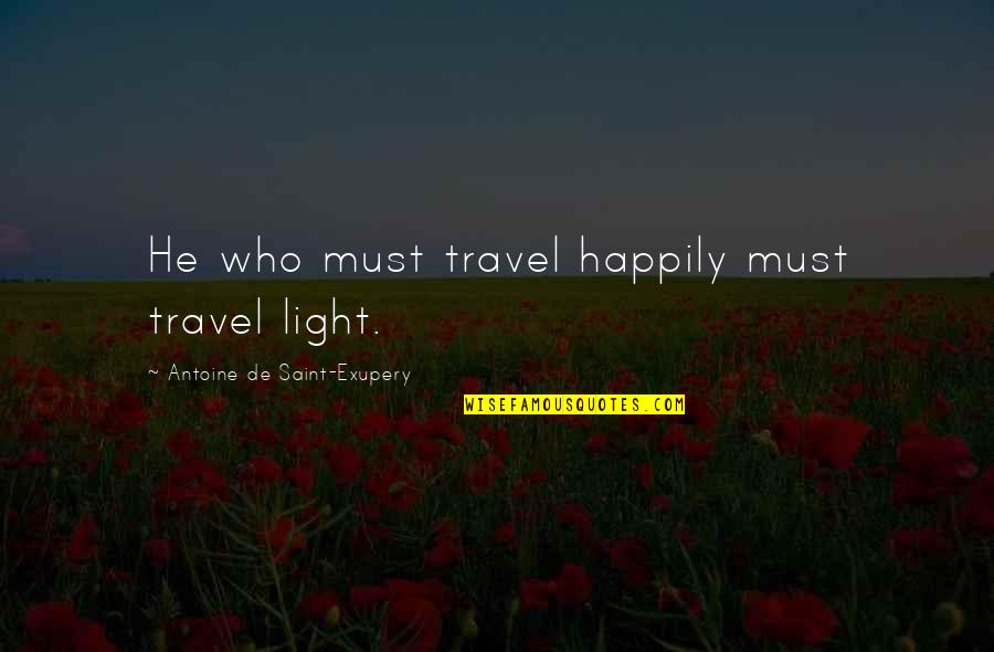Antoine De Saint Quotes By Antoine De Saint-Exupery: He who must travel happily must travel light.