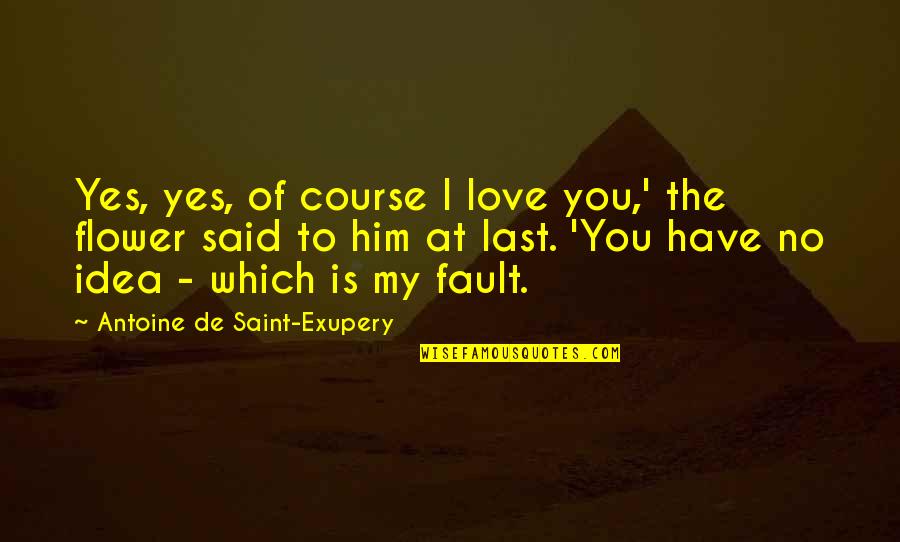 Antoine De Saint Quotes By Antoine De Saint-Exupery: Yes, yes, of course I love you,' the