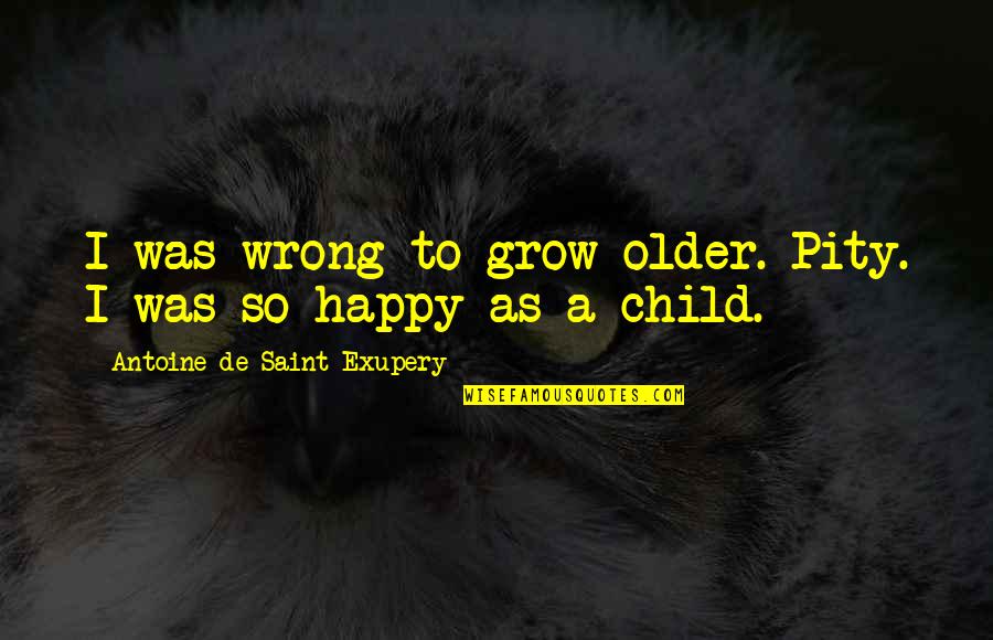 Antoine De Saint Quotes By Antoine De Saint-Exupery: I was wrong to grow older. Pity. I