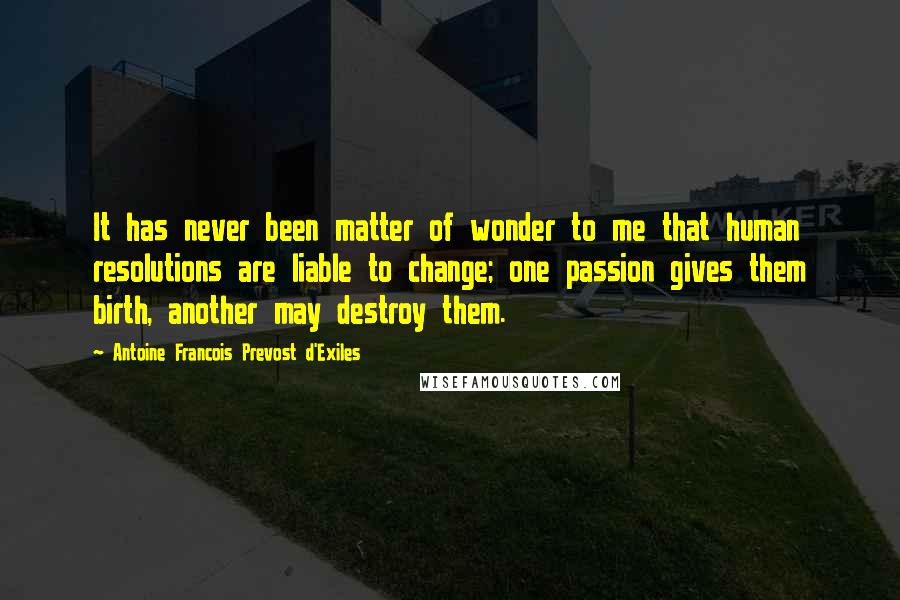 Antoine Francois Prevost D'Exiles quotes: It has never been matter of wonder to me that human resolutions are liable to change; one passion gives them birth, another may destroy them.