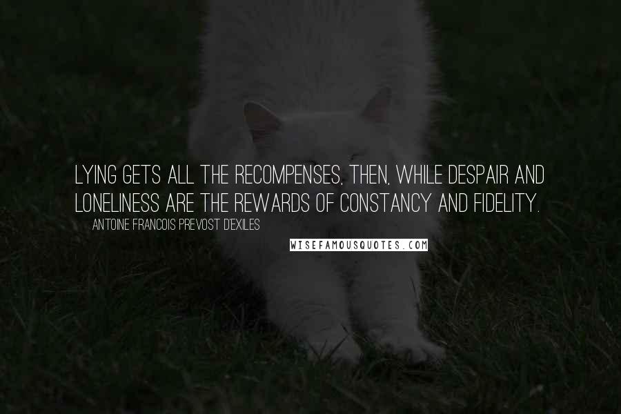 Antoine Francois Prevost D'Exiles quotes: Lying gets all the recompenses, then, while despair and loneliness are the rewards of constancy and fidelity.