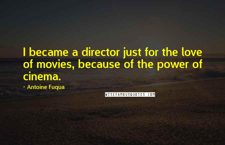 Antoine Fuqua quotes: I became a director just for the love of movies, because of the power of cinema.