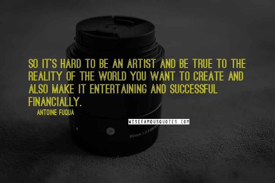 Antoine Fuqua quotes: So it's hard to be an artist and be true to the reality of the world you want to create and also make it entertaining and successful financially.