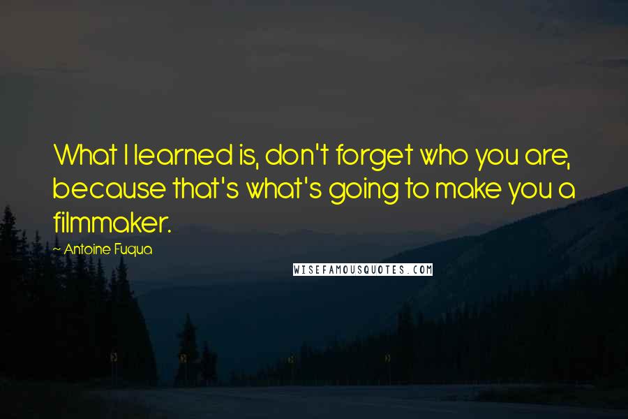 Antoine Fuqua quotes: What I learned is, don't forget who you are, because that's what's going to make you a filmmaker.