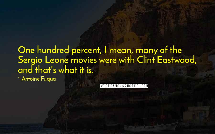 Antoine Fuqua quotes: One hundred percent, I mean, many of the Sergio Leone movies were with Clint Eastwood, and that's what it is.