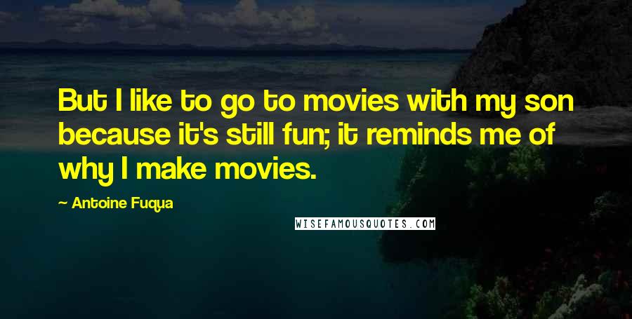 Antoine Fuqua quotes: But I like to go to movies with my son because it's still fun; it reminds me of why I make movies.