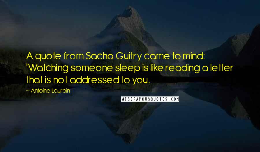 Antoine Laurain quotes: A quote from Sacha Guitry came to mind: 'Watching someone sleep is like reading a letter that is not addressed to you.