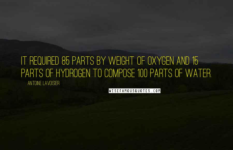 Antoine Lavoisier quotes: It required 85 parts by weight of oxygen and 15 parts of hydrogen to compose 100 parts of water. Antoine Lavoisier quotes: It required 85 parts by weight of oxygen and 15 parts of hydrogen to compose 100 parts of water.