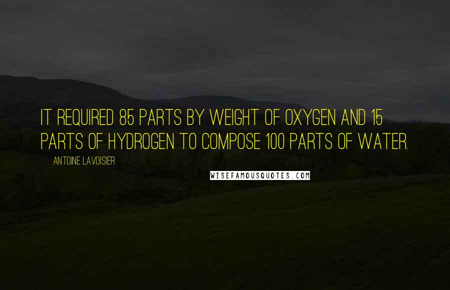 Antoine Lavoisier quotes: It required 85 parts by weight of oxygen and 15 parts of hydrogen to compose 100 parts of water.