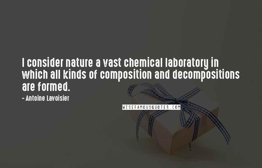 Antoine Lavoisier quotes: I consider nature a vast chemical laboratory in which all kinds of composition and decompositions are formed.
