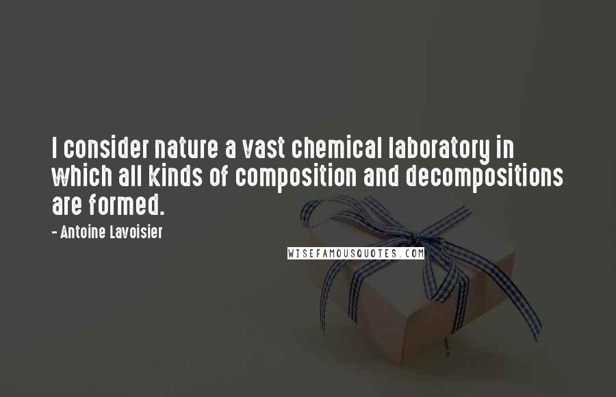 Antoine Lavoisier quotes: I consider nature a vast chemical laboratory in which all kinds of composition and decompositions are formed. Antoine Lavoisier quotes: I consider nature a vast chemical laboratory in which all kinds of composition and decompositions are formed.