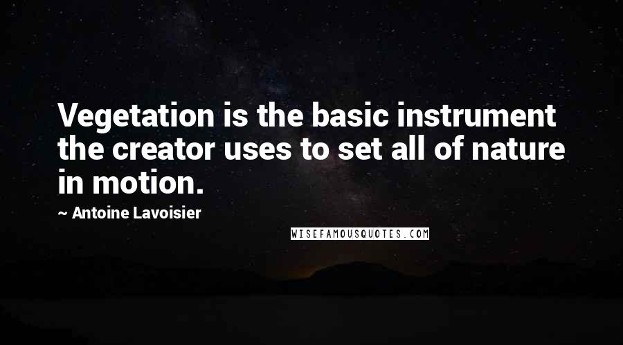 Antoine Lavoisier quotes: Vegetation is the basic instrument the creator uses to set all of nature in motion.