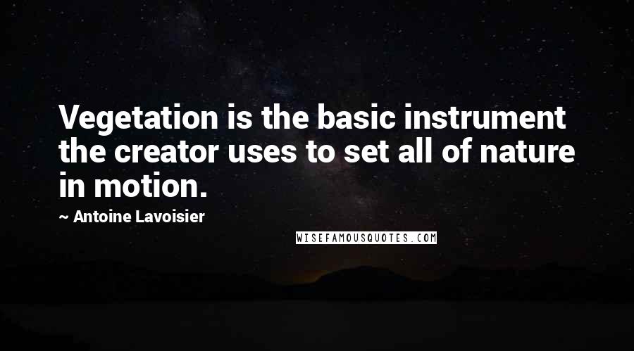 Antoine Lavoisier quotes: Vegetation is the basic instrument the creator uses to set all of nature in motion. Antoine Lavoisier quotes: Vegetation is the basic instrument the creator uses to set all of nature in motion.