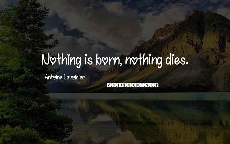 Antoine Lavoisier quotes: Nothing is born, nothing dies.