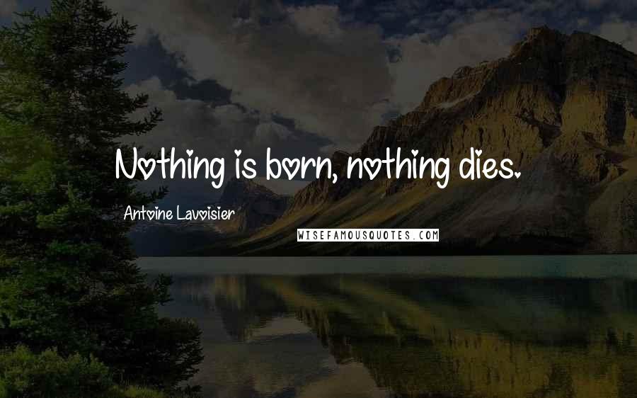 Antoine Lavoisier quotes: Nothing is born, nothing dies. Antoine Lavoisier quotes: Nothing is born, nothing dies.