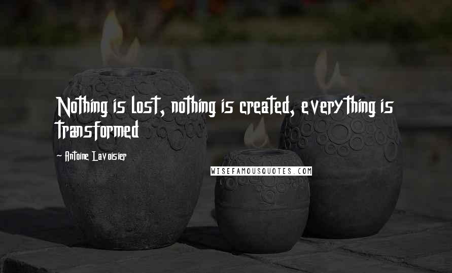 Antoine Lavoisier quotes: Nothing is lost, nothing is created, everything is transformed