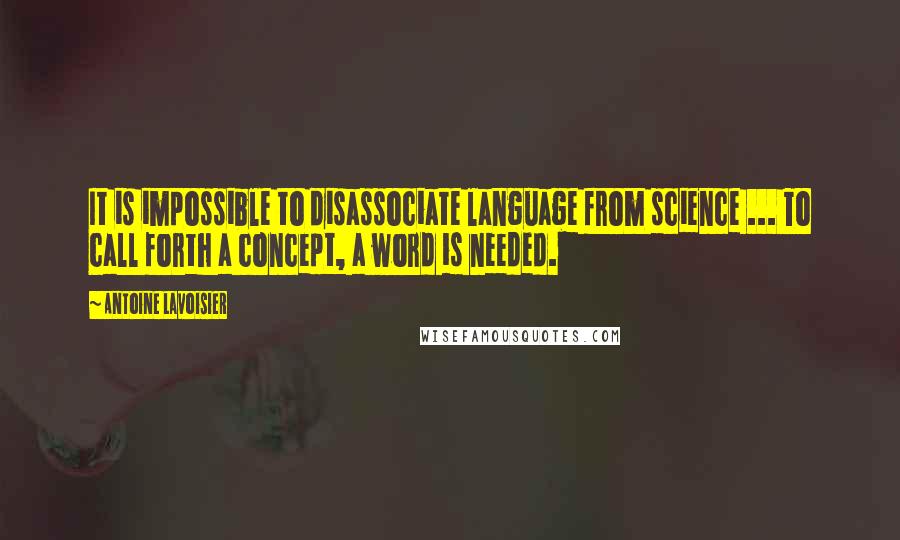 Antoine Lavoisier quotes: It is impossible to disassociate language from science ... To call forth a concept, a word is needed.