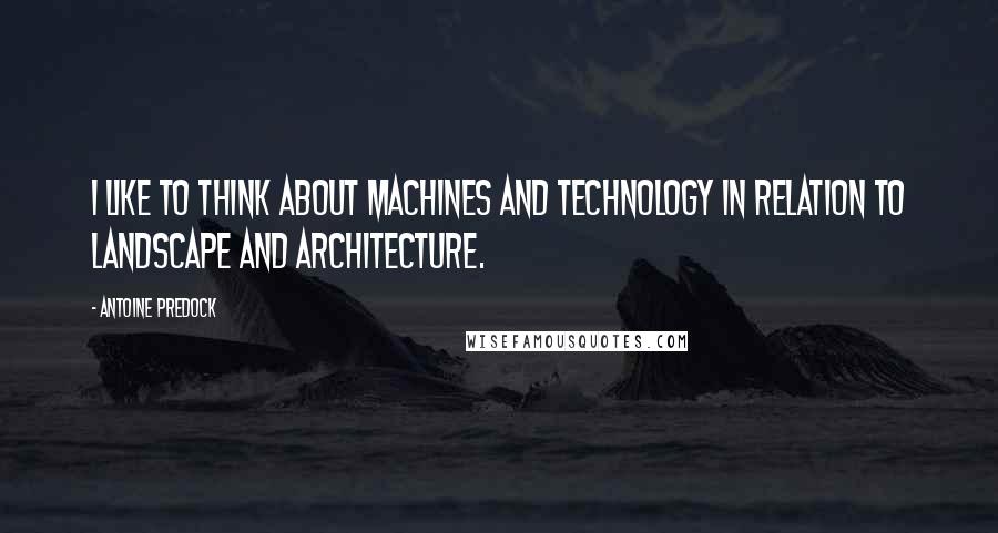 Antoine Predock quotes: I like to think about machines and technology in relation to landscape and architecture.