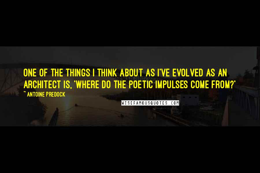Antoine Predock quotes: One of the things I think about as I've evolved as an architect is, 'Where do the poetic impulses come from?' Antoine Predock quotes: One of the things I think about as I've evolved as an architect is, 'Where do the poetic impulses come from?'
