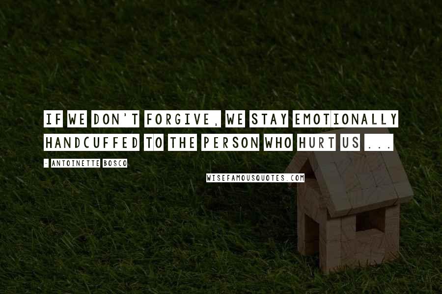 Antoinette Bosco quotes: If we don't forgive, we stay emotionally handcuffed to the person who hurt us ...