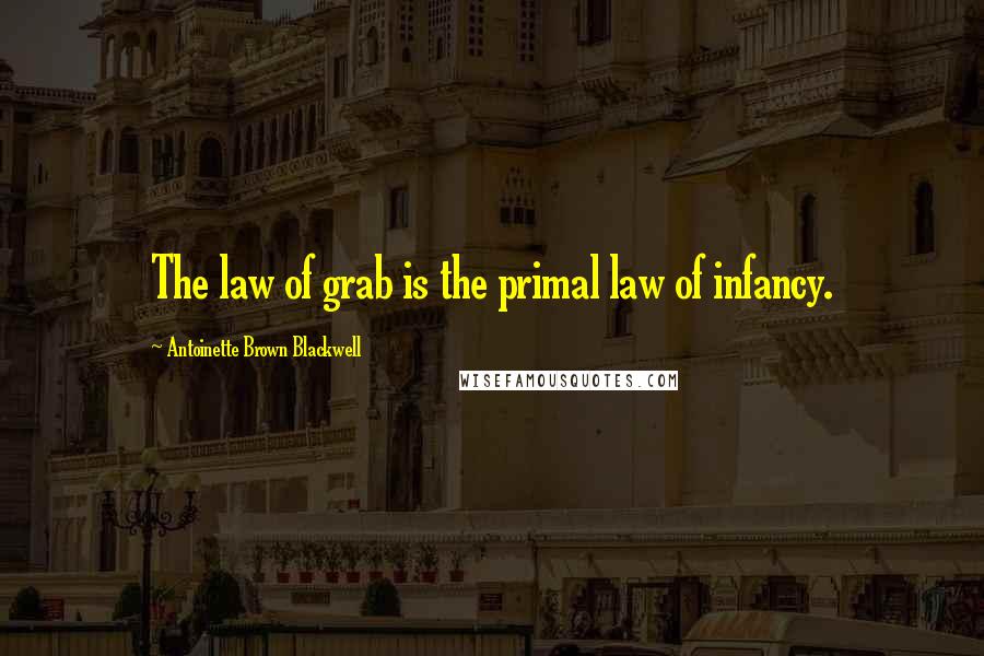 Antoinette Brown Blackwell quotes: The law of grab is the primal law of infancy.