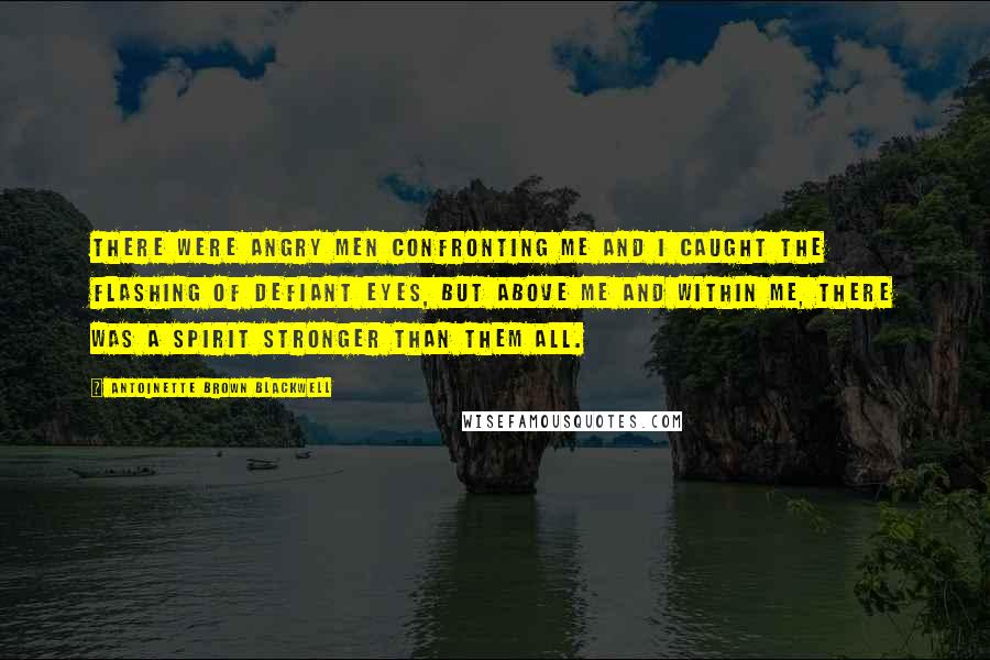 Antoinette Brown Blackwell quotes: There were angry men confronting me and I caught the flashing of defiant eyes, but above me and within me, there was a spirit stronger than them all.