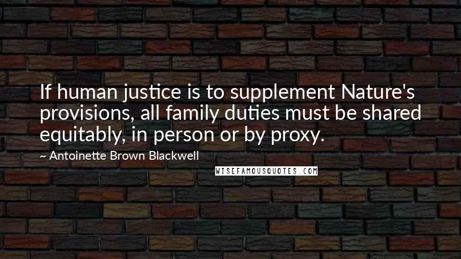 Antoinette Brown Blackwell quotes: If human justice is to supplement Nature's provisions, all family duties must be shared equitably, in person or by proxy.