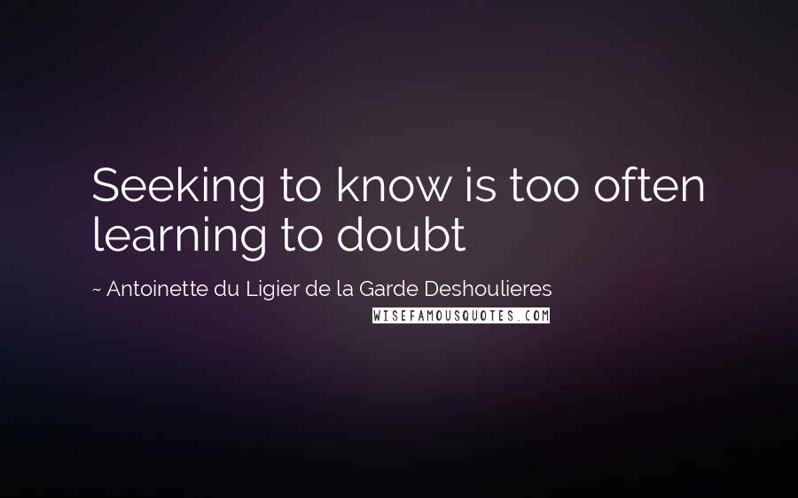 Antoinette Du Ligier De La Garde Deshoulieres quotes: Seeking to know is too often learning to doubt